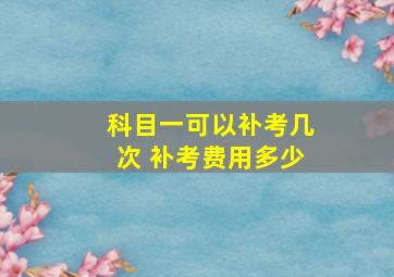 科目一可以补考几次 补考费用多少